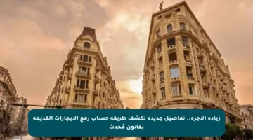 زيادة الأجرة.. تفاصيل جديدة تكشف طريقة حساب رفع الإيجارات القديمة بقانون مُحدث